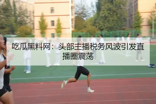 吃瓜黑料网：头部主播税务风波引发直播圈震荡
